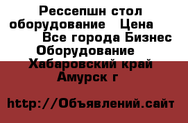 Рессепшн стол оборудование › Цена ­ 25 000 - Все города Бизнес » Оборудование   . Хабаровский край,Амурск г.